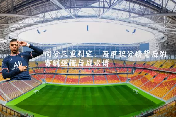 同分三重判定：西甲积分榜背后的赛制逻辑与战术博弈