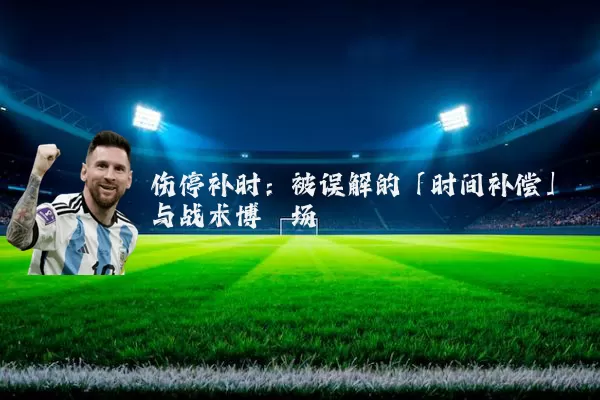 伤停补时：被误解的「时间补偿」与战术博弈场