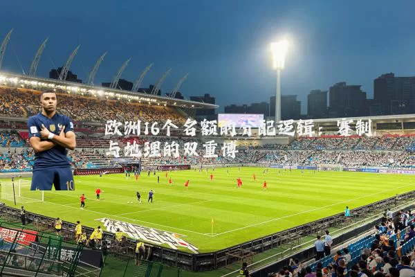 欧洲16个名额的分配逻辑：赛制与地理的双重博弈